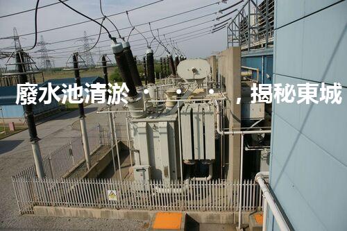 廢水池清淤，揭秘東城的隱秘黑洞！